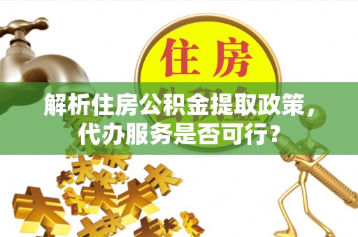 郊区解析住房公积金提取政策，代办服务是否可行？