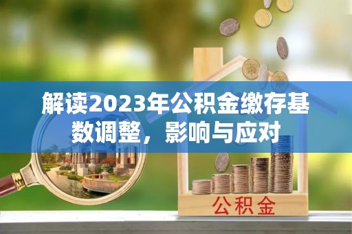 郊区解读2023年公积金缴存基数调整，影响与应对