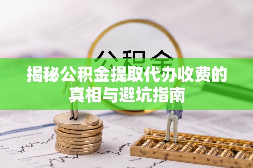 郊区揭秘公积金提取代办收费的真相与避坑指南