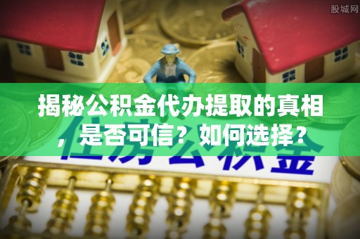 郊区揭秘公积金代办提取的真相，是否可信？如何选择？