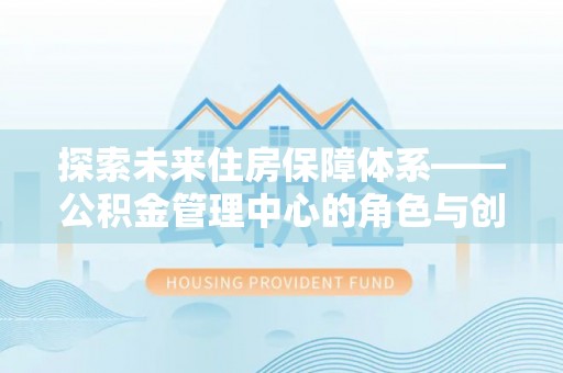 郊区探索未来住房保障体系——公积金管理中心的角色与创新