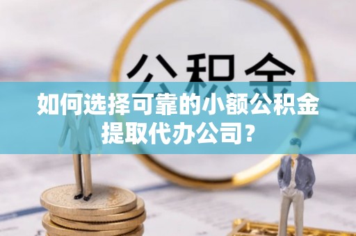 郊区如何选择可靠的小额公积金提取代办公司？
