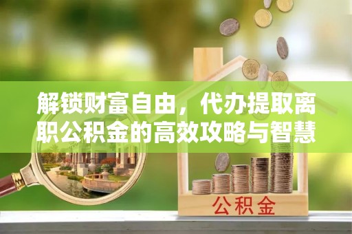 郊区解锁财富自由，代办提取离职公积金的高效攻略与智慧选择