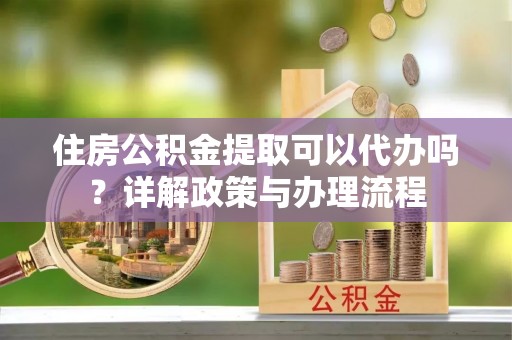 郊区住房公积金提取可以代办吗？详解政策与办理流程