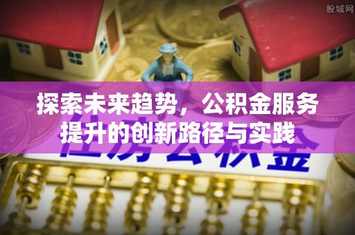 郊区探索未来趋势，公积金服务提升的创新路径与实践