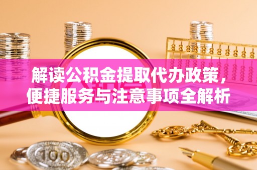郊区解读公积金提取代办政策，便捷服务与注意事项全解析