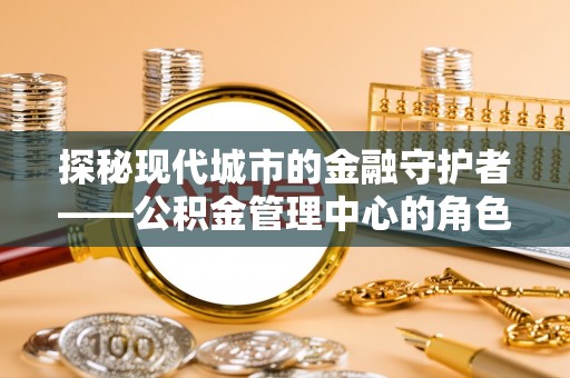 郊区探秘现代城市的金融守护者——公积金管理中心的角色与使命