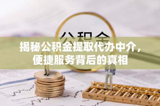 郊区揭秘公积金提取代办中介，便捷服务背后的真相
