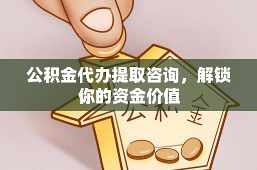 郊区公积金代办提取咨询，解锁你的资金价值