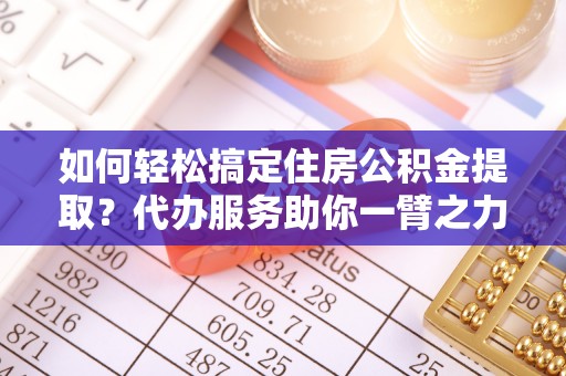 郊区如何轻松搞定住房公积金提取？代办服务助你一臂之力