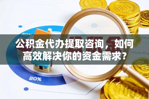 郊区公积金代办提取咨询，如何高效解决你的资金需求？