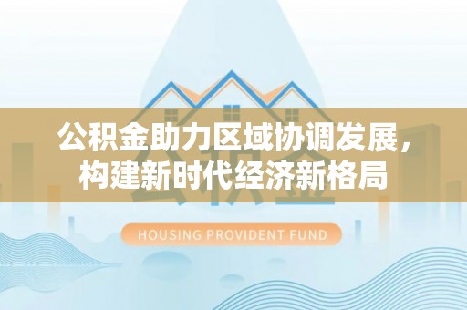 郊区公积金助力区域协调发展，构建新时代经济新格局