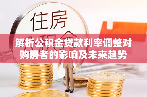 郊区解析公积金贷款利率调整对购房者的影响及未来趋势