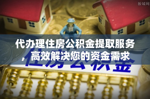 郊区代办理住房公积金提取服务，高效解决您的资金需求