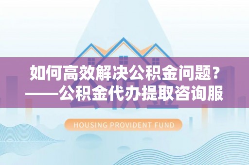 郊区如何高效解决公积金问题？——公积金代办提取咨询服务指南
