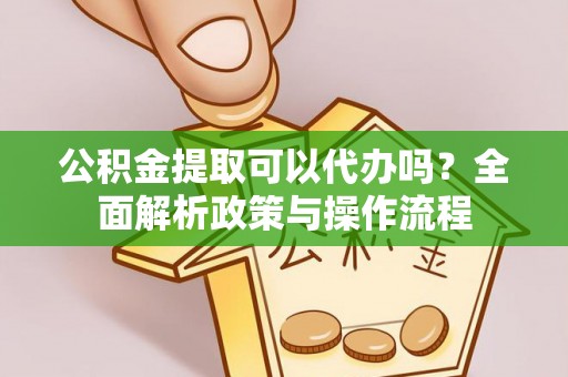 郊区公积金提取可以代办吗？全面解析政策与操作流程
