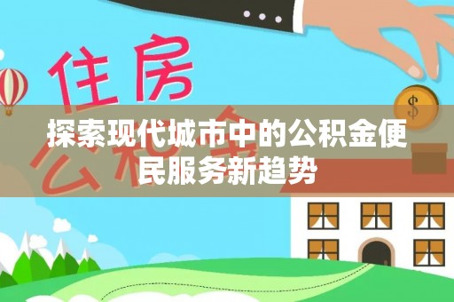 郊区探索现代城市中的公积金便民服务新趋势