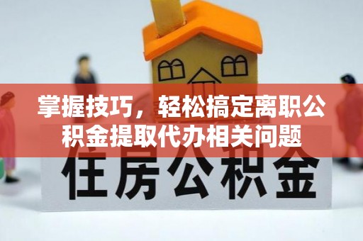 郊区掌握技巧，轻松搞定离职公积金提取代办相关问题