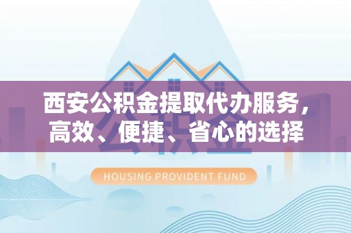 郊区西安公积金提取代办服务，高效、便捷、省心的选择