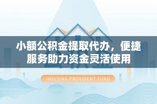 郊区小额公积金提取代办，便捷服务助力资金灵活使用