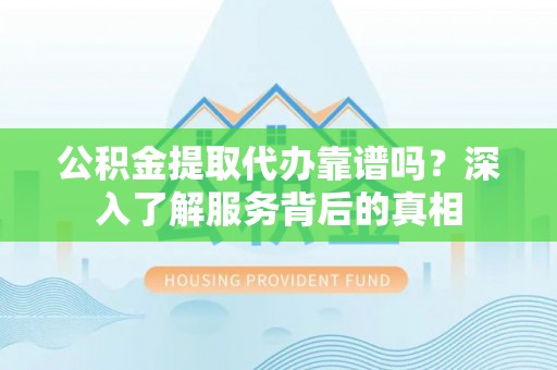 郊区公积金提取代办靠谱吗？深入了解服务背后的真相