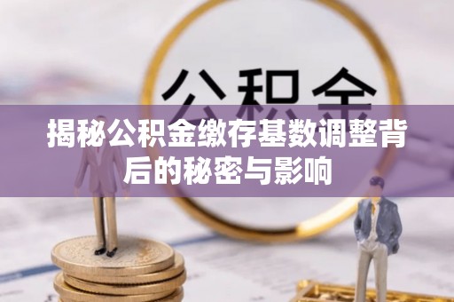 郊区揭秘公积金缴存基数调整背后的秘密与影响