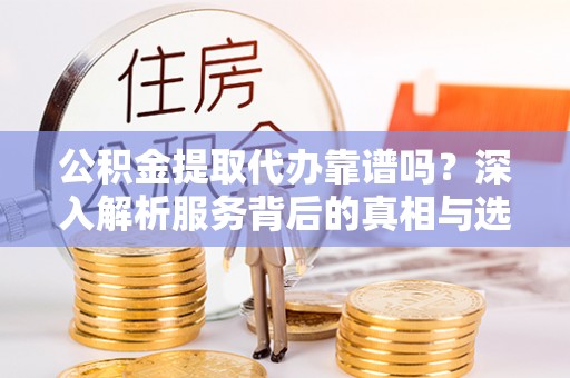 郊区公积金提取代办靠谱吗？深入解析服务背后的真相与选择指南