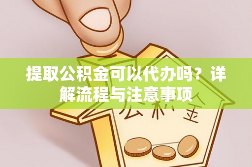 郊区提取公积金可以代办吗？详解流程与注意事项