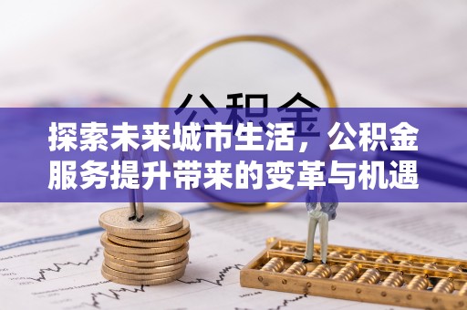 郊区探索未来城市生活，公积金服务提升带来的变革与机遇