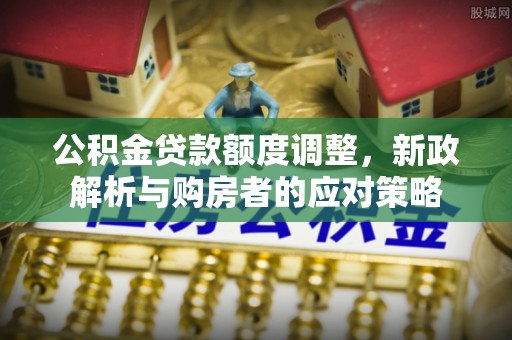 郊区公积金贷款额度调整，新政解析与购房者的应对策略