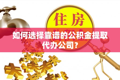 郊区如何选择靠谱的公积金提取代办公司？