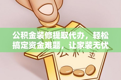 郊区公积金装修提取代办，轻松搞定资金难题，让家装无忧