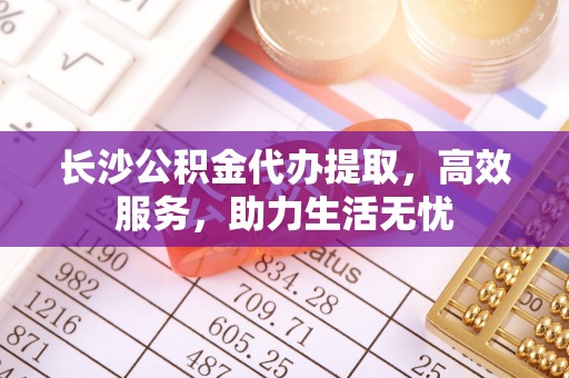 郊区长沙公积金代办提取，高效服务，助力生活无忧