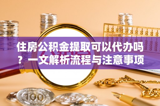 郊区住房公积金提取可以代办吗？一文解析流程与注意事项