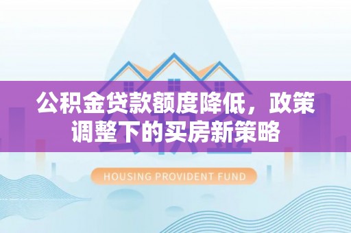 郊区公积金贷款额度降低，政策调整下的买房新策略