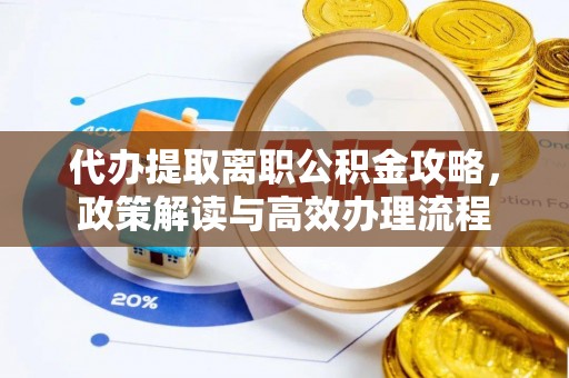 郊区代办提取离职公积金攻略，政策解读与高效办理流程