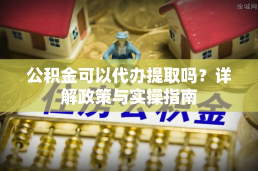 郊区公积金可以代办提取吗？详解政策与实操指南