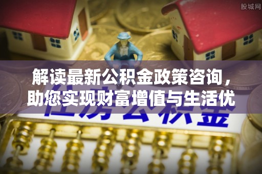 郊区解读最新公积金政策咨询，助您实现财富增值与生活优化
