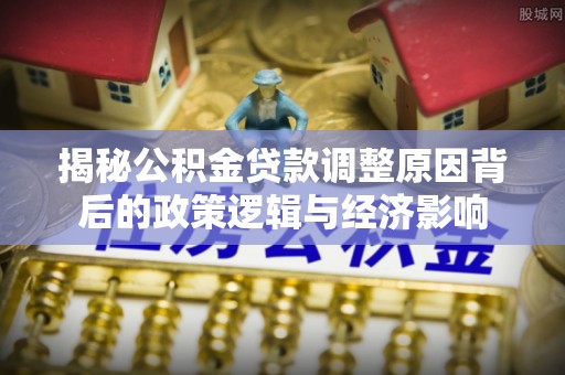郊区揭秘公积金贷款调整原因背后的政策逻辑与经济影响