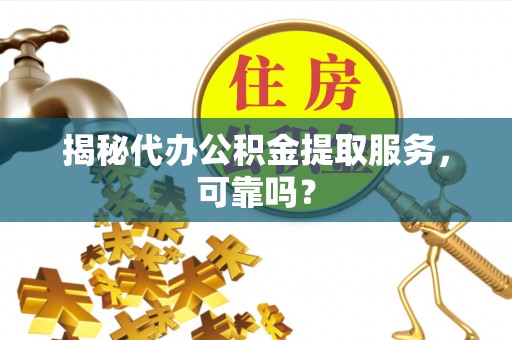 郊区揭秘代办公积金提取服务，可靠吗？