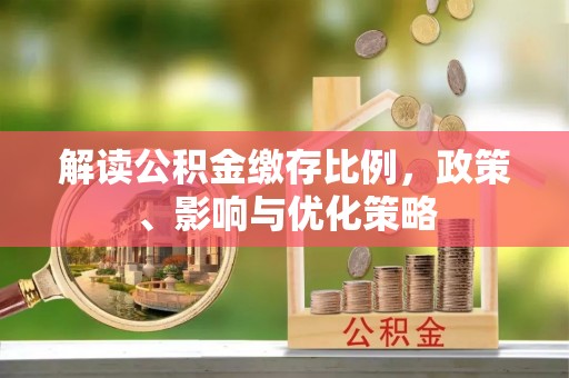 郊区解读公积金缴存比例，政策、影响与优化策略
