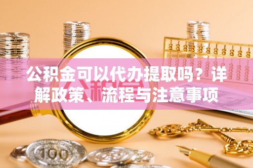 郊区公积金可以代办提取吗？详解政策、流程与注意事项