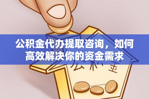 郊区公积金代办提取咨询，如何高效解决你的资金需求