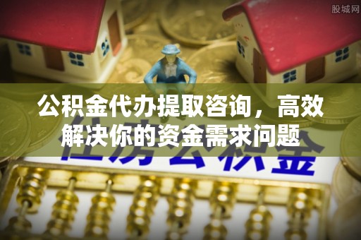 郊区公积金代办提取咨询，高效解决你的资金需求问题