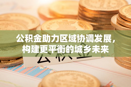 郊区公积金助力区域协调发展，构建更平衡的城乡未来