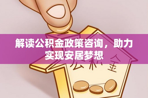 郊区解读公积金政策咨询，助力实现安居梦想