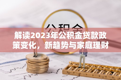 郊区解读2023年公积金贷款政策变化，新趋势与家庭理财规划