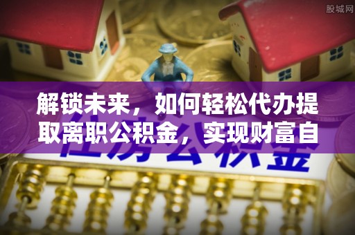 郊区解锁未来，如何轻松代办提取离职公积金，实现财富自由的第一步