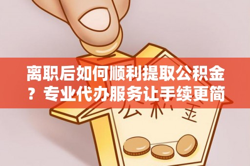 郊区离职后如何顺利提取公积金？专业代办服务让手续更简单