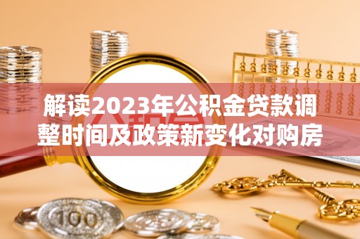 郊区解读2023年公积金贷款调整时间及政策新变化对购房的影响